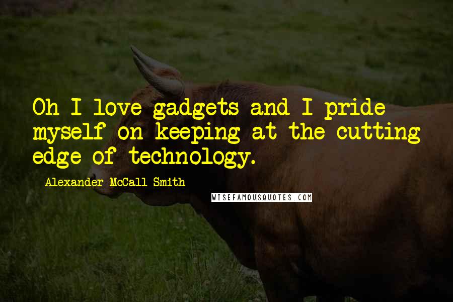 Alexander McCall Smith Quotes: Oh I love gadgets and I pride myself on keeping at the cutting edge of technology.