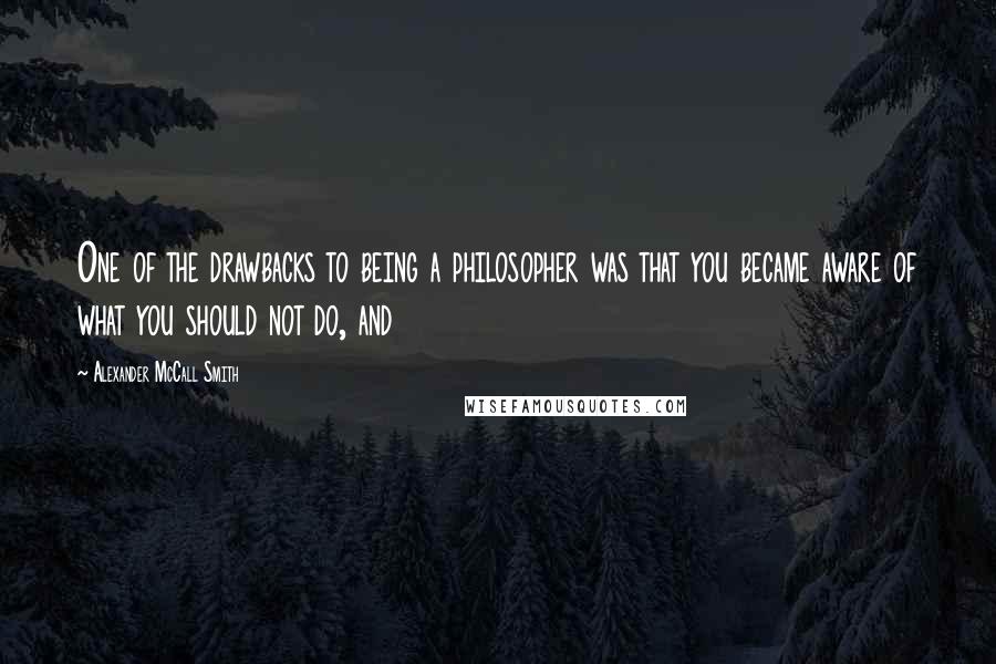 Alexander McCall Smith Quotes: One of the drawbacks to being a philosopher was that you became aware of what you should not do, and