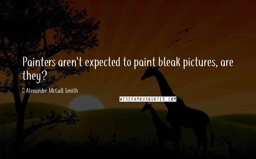 Alexander McCall Smith Quotes: Painters aren't expected to paint bleak pictures, are they?