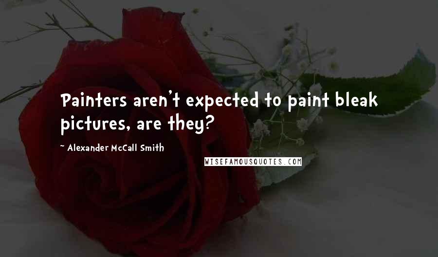 Alexander McCall Smith Quotes: Painters aren't expected to paint bleak pictures, are they?