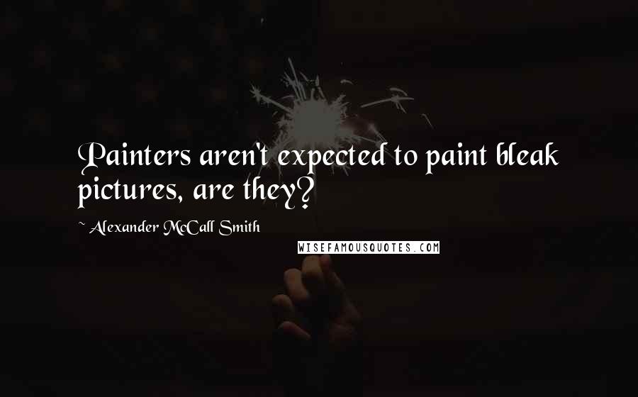 Alexander McCall Smith Quotes: Painters aren't expected to paint bleak pictures, are they?
