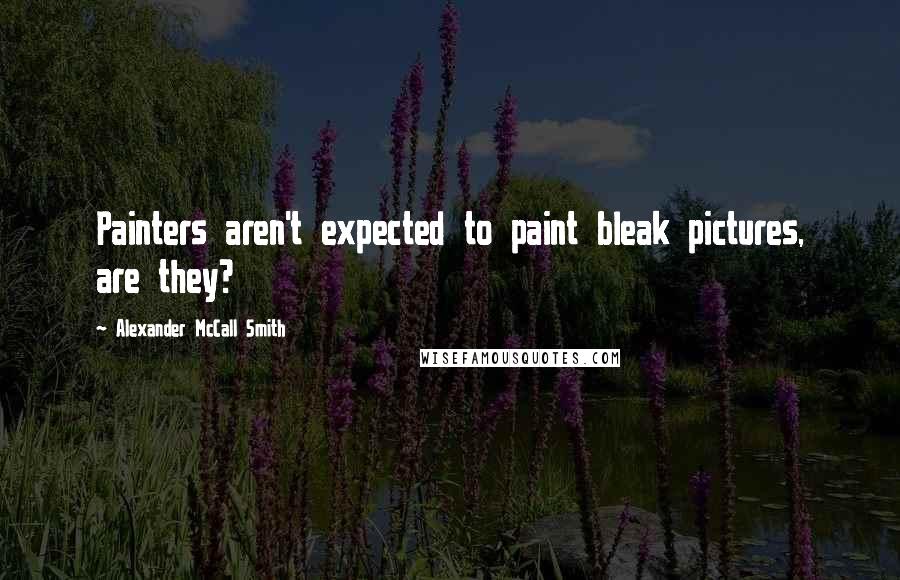 Alexander McCall Smith Quotes: Painters aren't expected to paint bleak pictures, are they?