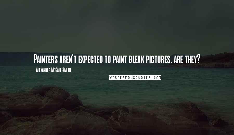 Alexander McCall Smith Quotes: Painters aren't expected to paint bleak pictures, are they?