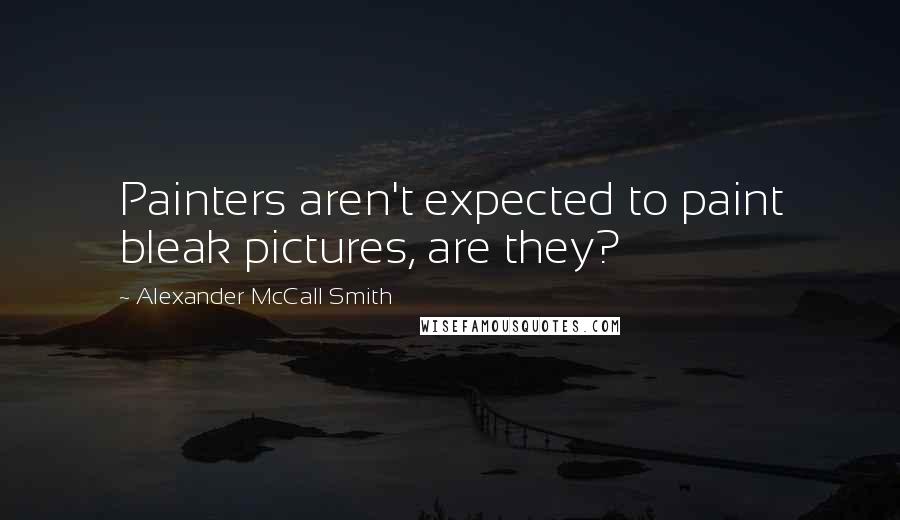 Alexander McCall Smith Quotes: Painters aren't expected to paint bleak pictures, are they?
