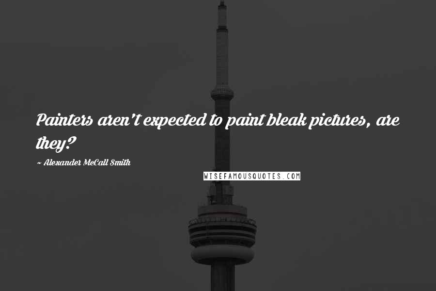 Alexander McCall Smith Quotes: Painters aren't expected to paint bleak pictures, are they?