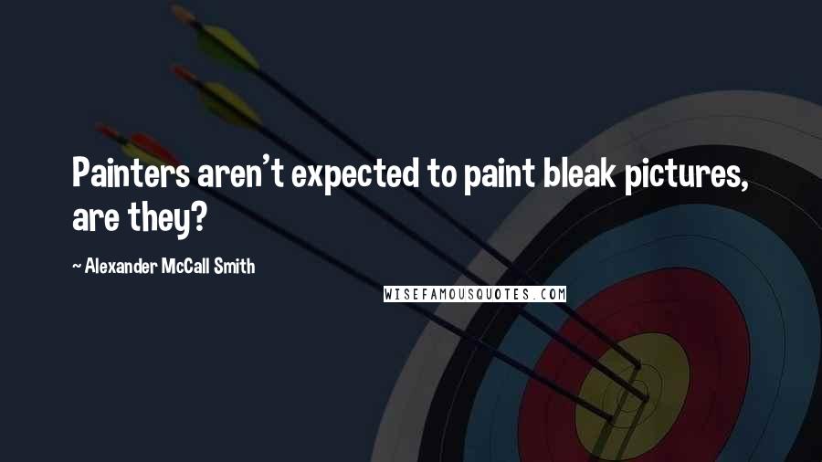 Alexander McCall Smith Quotes: Painters aren't expected to paint bleak pictures, are they?