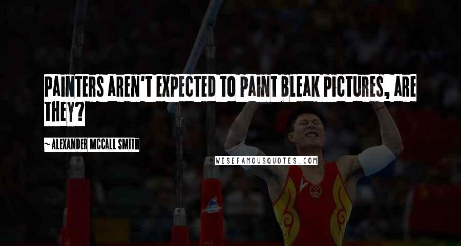 Alexander McCall Smith Quotes: Painters aren't expected to paint bleak pictures, are they?