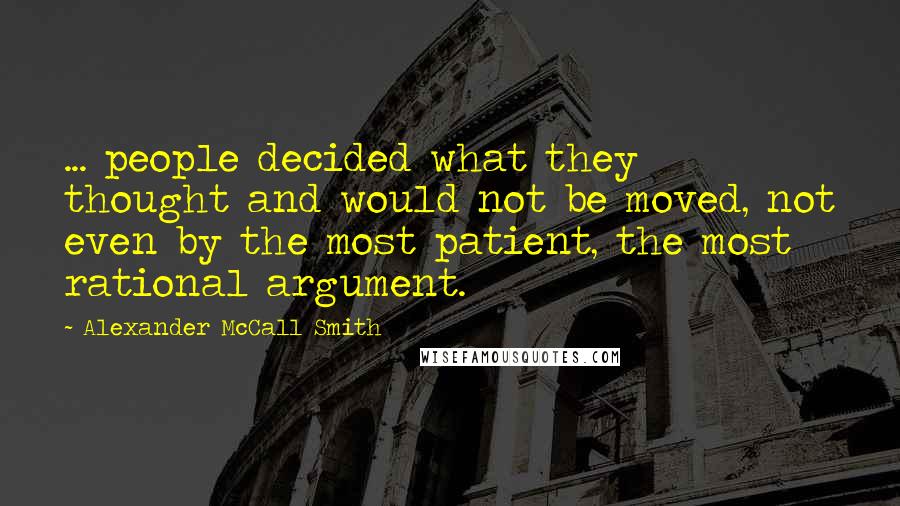 Alexander McCall Smith Quotes: ... people decided what they thought and would not be moved, not even by the most patient, the most rational argument.