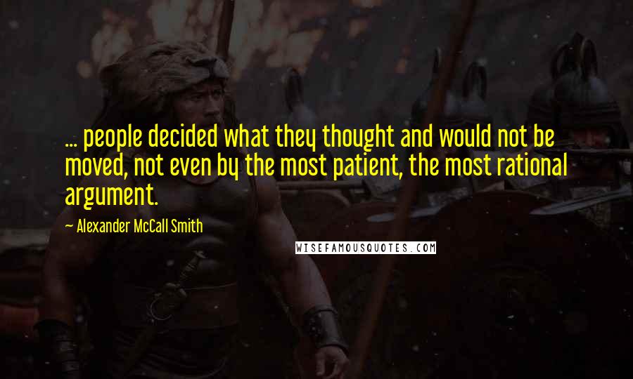 Alexander McCall Smith Quotes: ... people decided what they thought and would not be moved, not even by the most patient, the most rational argument.