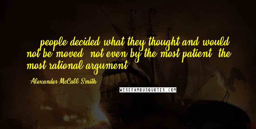Alexander McCall Smith Quotes: ... people decided what they thought and would not be moved, not even by the most patient, the most rational argument.
