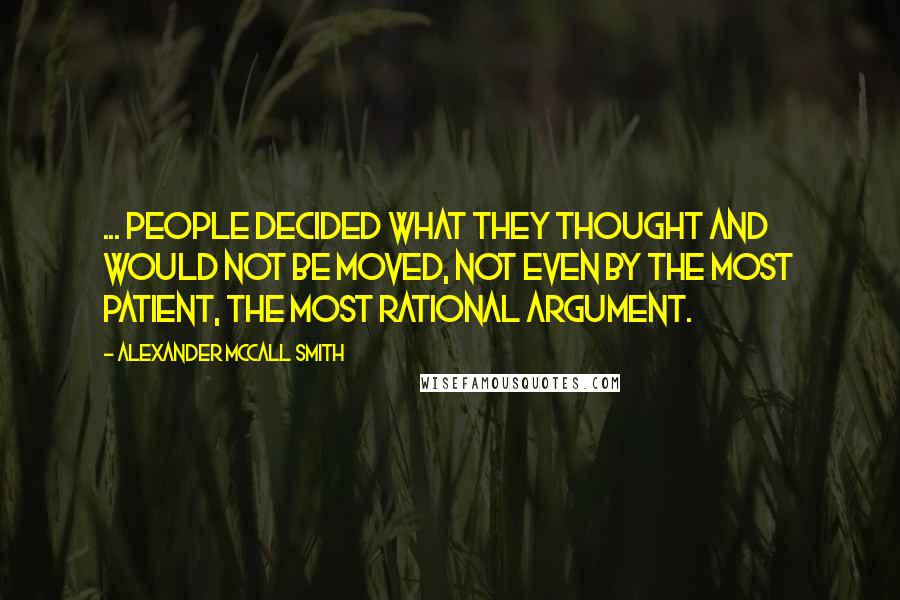 Alexander McCall Smith Quotes: ... people decided what they thought and would not be moved, not even by the most patient, the most rational argument.