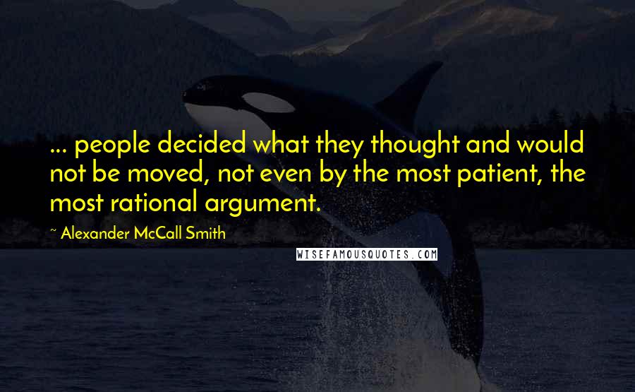 Alexander McCall Smith Quotes: ... people decided what they thought and would not be moved, not even by the most patient, the most rational argument.