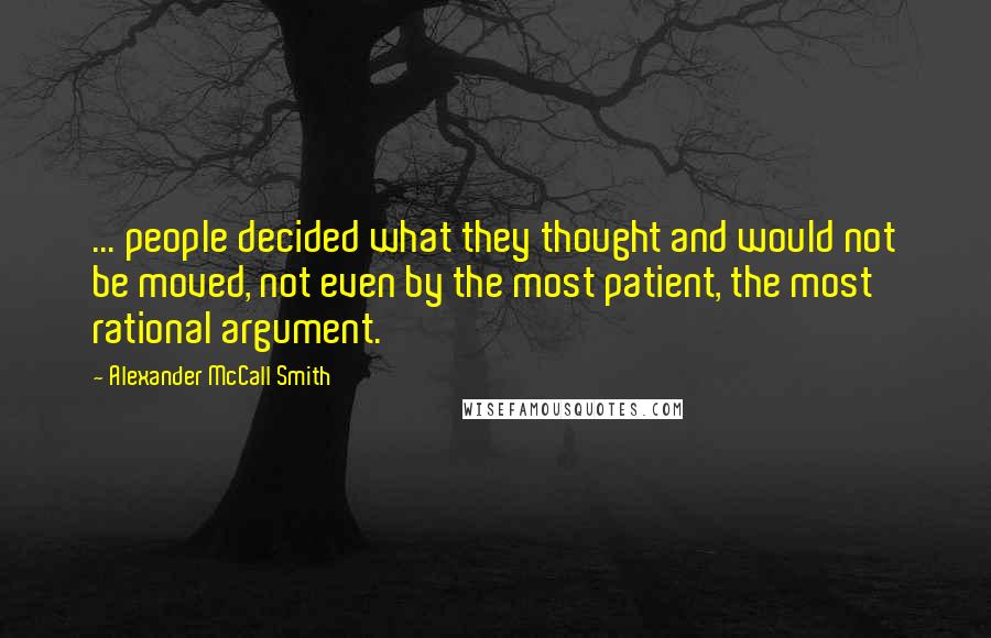Alexander McCall Smith Quotes: ... people decided what they thought and would not be moved, not even by the most patient, the most rational argument.