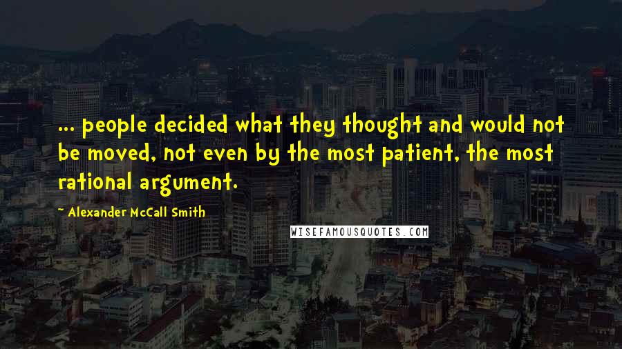 Alexander McCall Smith Quotes: ... people decided what they thought and would not be moved, not even by the most patient, the most rational argument.