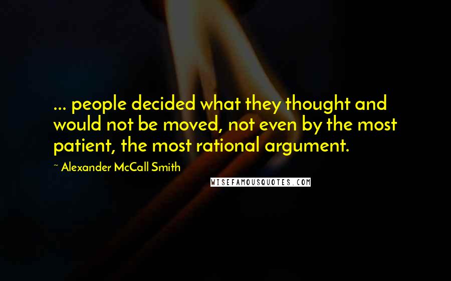 Alexander McCall Smith Quotes: ... people decided what they thought and would not be moved, not even by the most patient, the most rational argument.