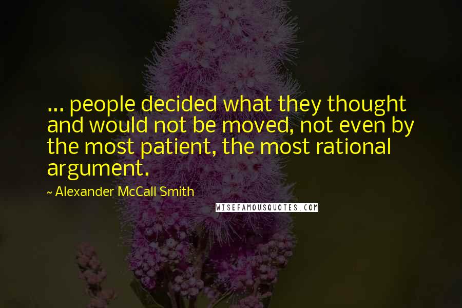 Alexander McCall Smith Quotes: ... people decided what they thought and would not be moved, not even by the most patient, the most rational argument.