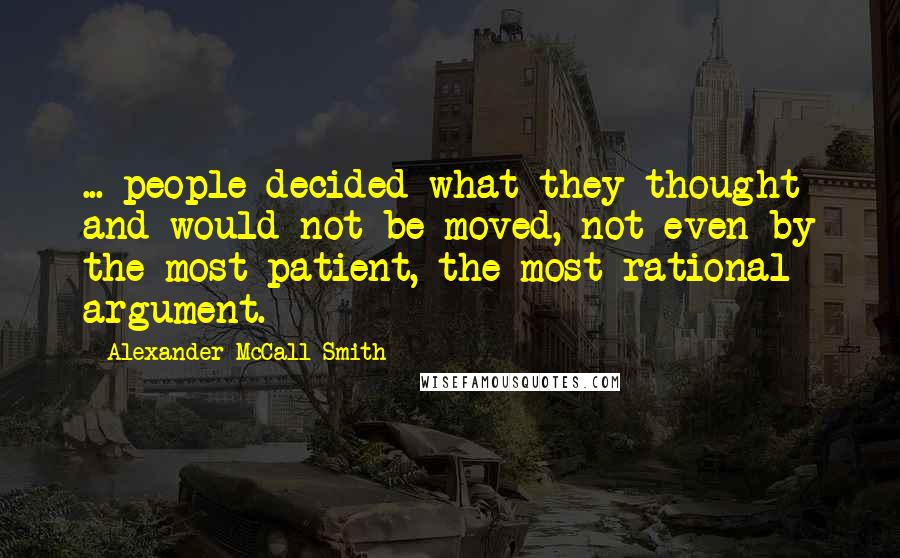 Alexander McCall Smith Quotes: ... people decided what they thought and would not be moved, not even by the most patient, the most rational argument.