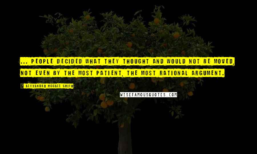 Alexander McCall Smith Quotes: ... people decided what they thought and would not be moved, not even by the most patient, the most rational argument.