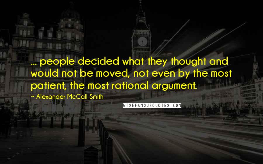 Alexander McCall Smith Quotes: ... people decided what they thought and would not be moved, not even by the most patient, the most rational argument.