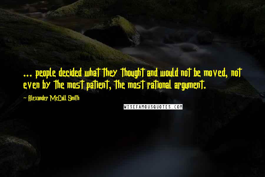 Alexander McCall Smith Quotes: ... people decided what they thought and would not be moved, not even by the most patient, the most rational argument.