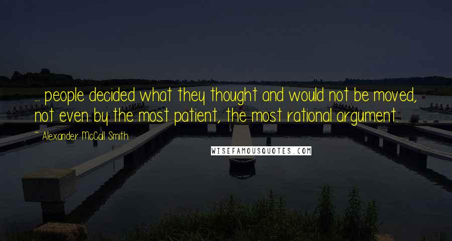 Alexander McCall Smith Quotes: ... people decided what they thought and would not be moved, not even by the most patient, the most rational argument.