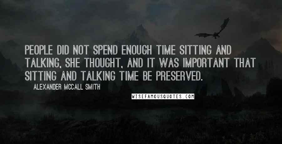 Alexander McCall Smith Quotes: People did not spend enough time sitting and talking, she thought, and it was important that sitting and talking time be preserved.