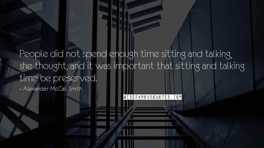 Alexander McCall Smith Quotes: People did not spend enough time sitting and talking, she thought, and it was important that sitting and talking time be preserved.