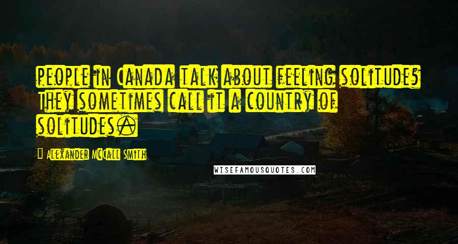 Alexander McCall Smith Quotes: people in Canada talk about feeling solitude? They sometimes call it a country of solitudes.