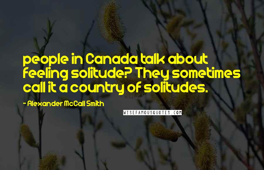 Alexander McCall Smith Quotes: people in Canada talk about feeling solitude? They sometimes call it a country of solitudes.