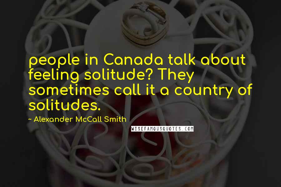 Alexander McCall Smith Quotes: people in Canada talk about feeling solitude? They sometimes call it a country of solitudes.