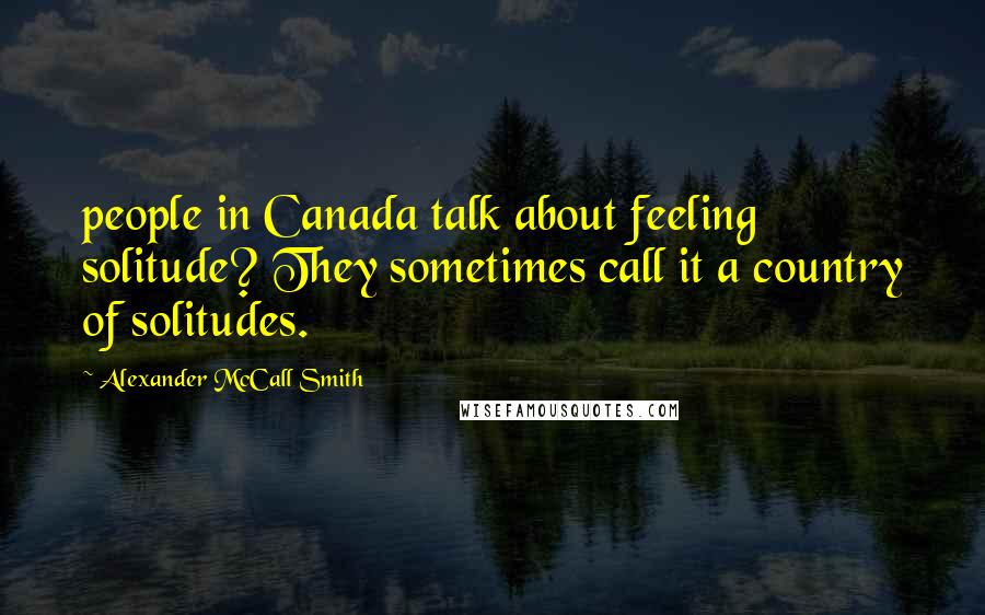 Alexander McCall Smith Quotes: people in Canada talk about feeling solitude? They sometimes call it a country of solitudes.