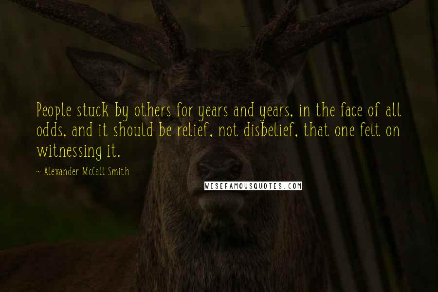 Alexander McCall Smith Quotes: People stuck by others for years and years, in the face of all odds, and it should be relief, not disbelief, that one felt on witnessing it.