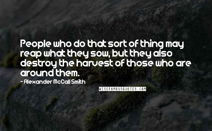 Alexander McCall Smith Quotes: People who do that sort of thing may reap what they sow, but they also destroy the harvest of those who are around them.