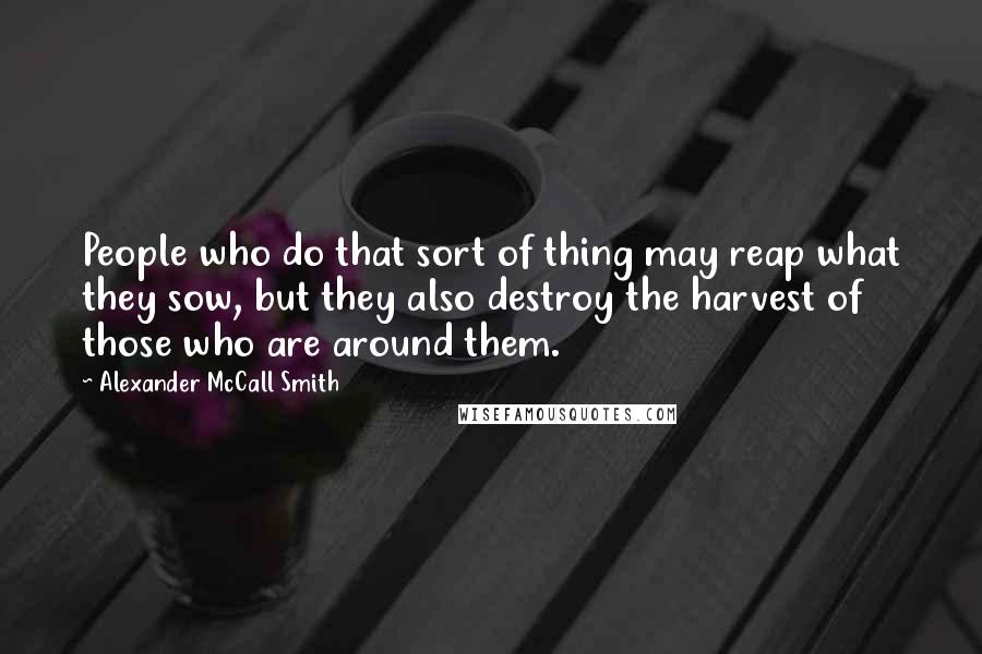 Alexander McCall Smith Quotes: People who do that sort of thing may reap what they sow, but they also destroy the harvest of those who are around them.