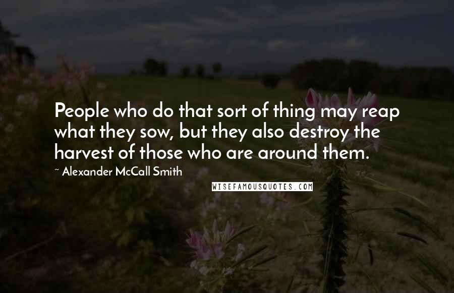 Alexander McCall Smith Quotes: People who do that sort of thing may reap what they sow, but they also destroy the harvest of those who are around them.