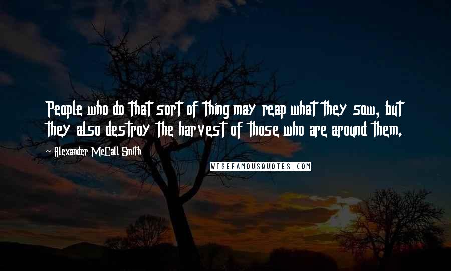 Alexander McCall Smith Quotes: People who do that sort of thing may reap what they sow, but they also destroy the harvest of those who are around them.