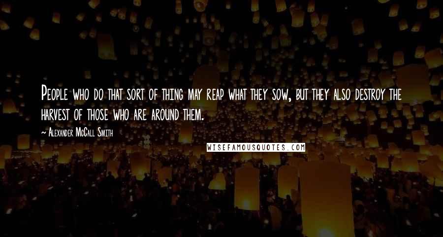 Alexander McCall Smith Quotes: People who do that sort of thing may reap what they sow, but they also destroy the harvest of those who are around them.