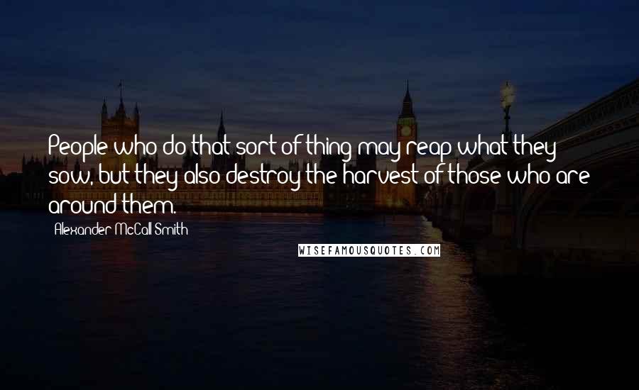 Alexander McCall Smith Quotes: People who do that sort of thing may reap what they sow, but they also destroy the harvest of those who are around them.