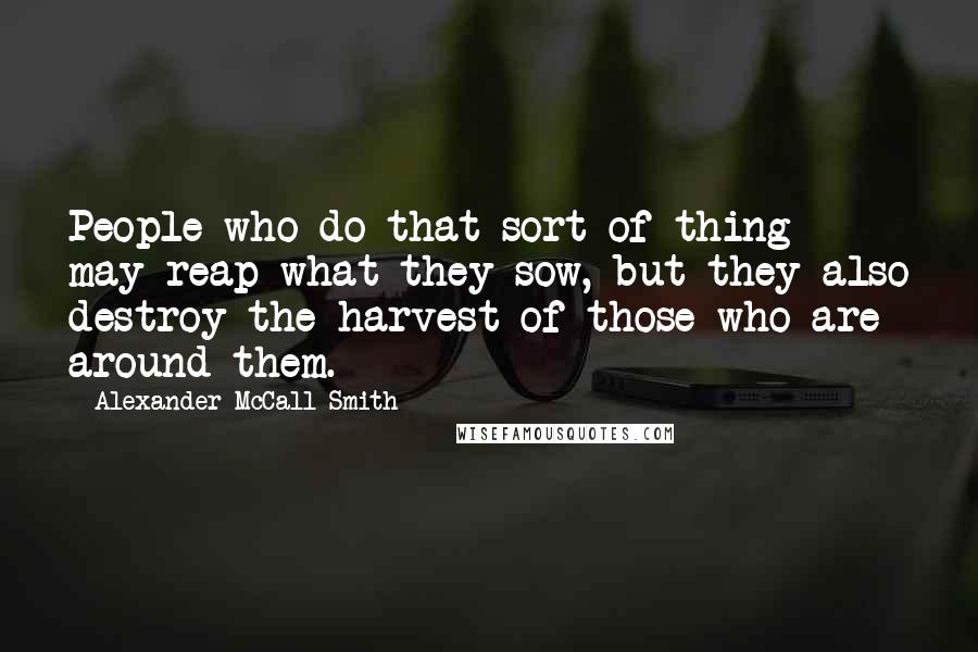 Alexander McCall Smith Quotes: People who do that sort of thing may reap what they sow, but they also destroy the harvest of those who are around them.