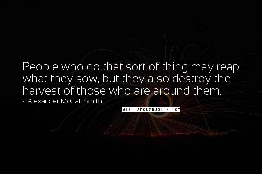 Alexander McCall Smith Quotes: People who do that sort of thing may reap what they sow, but they also destroy the harvest of those who are around them.