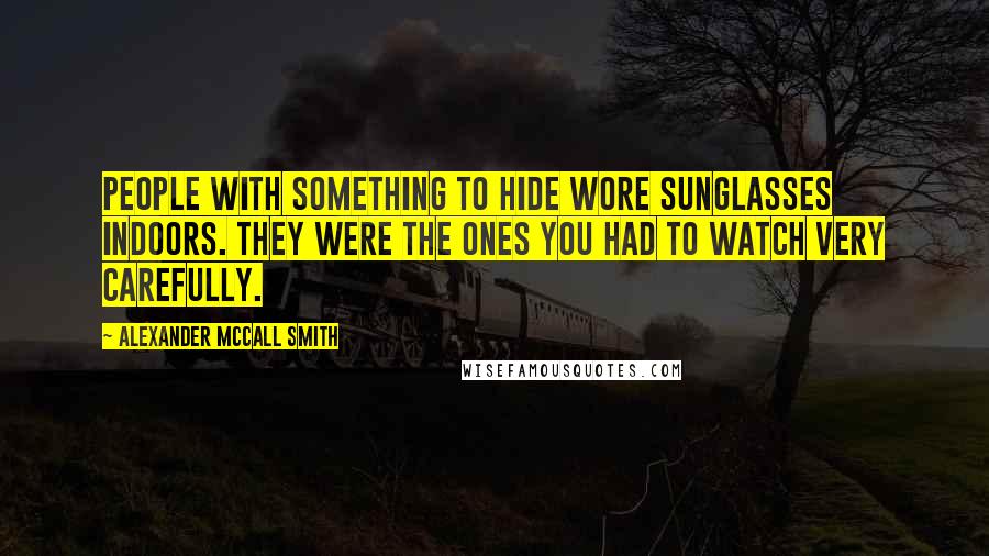 Alexander McCall Smith Quotes: People with something to hide wore sunglasses indoors. They were the ones you had to watch very carefully.