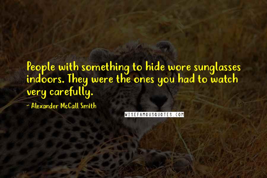 Alexander McCall Smith Quotes: People with something to hide wore sunglasses indoors. They were the ones you had to watch very carefully.