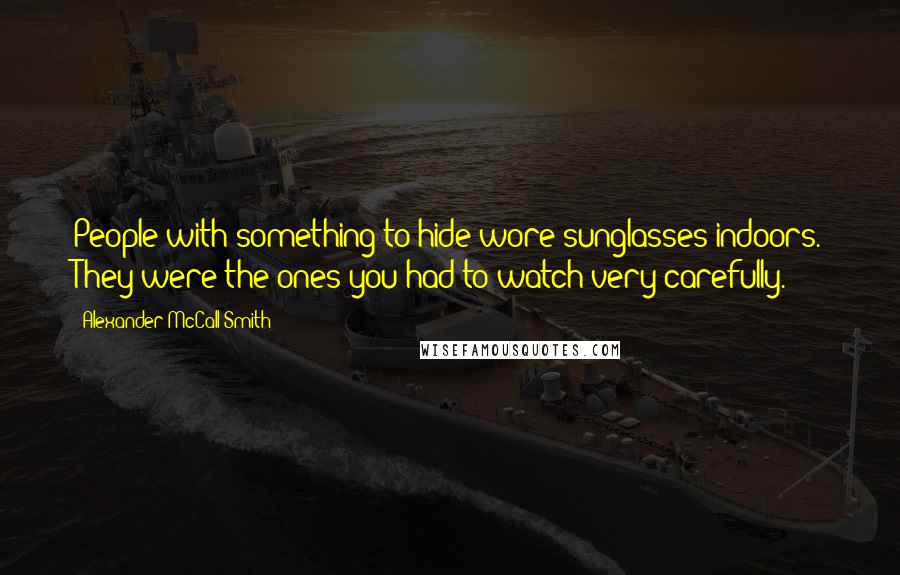 Alexander McCall Smith Quotes: People with something to hide wore sunglasses indoors. They were the ones you had to watch very carefully.