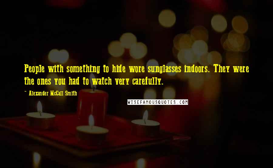 Alexander McCall Smith Quotes: People with something to hide wore sunglasses indoors. They were the ones you had to watch very carefully.