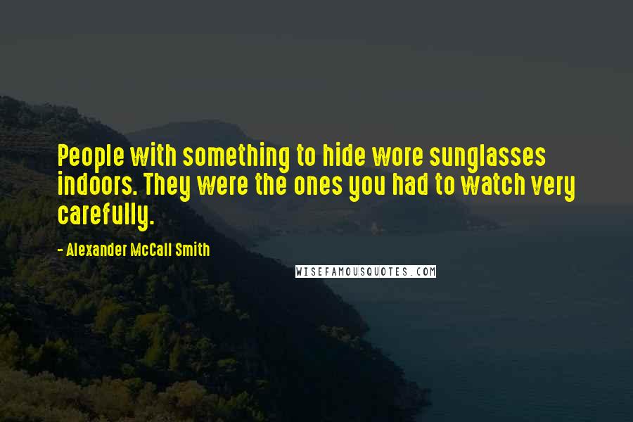 Alexander McCall Smith Quotes: People with something to hide wore sunglasses indoors. They were the ones you had to watch very carefully.