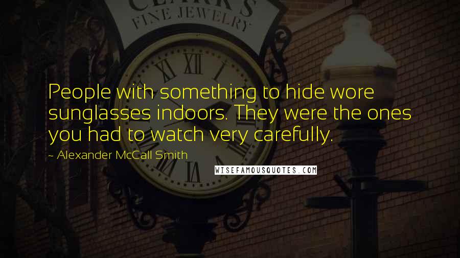 Alexander McCall Smith Quotes: People with something to hide wore sunglasses indoors. They were the ones you had to watch very carefully.