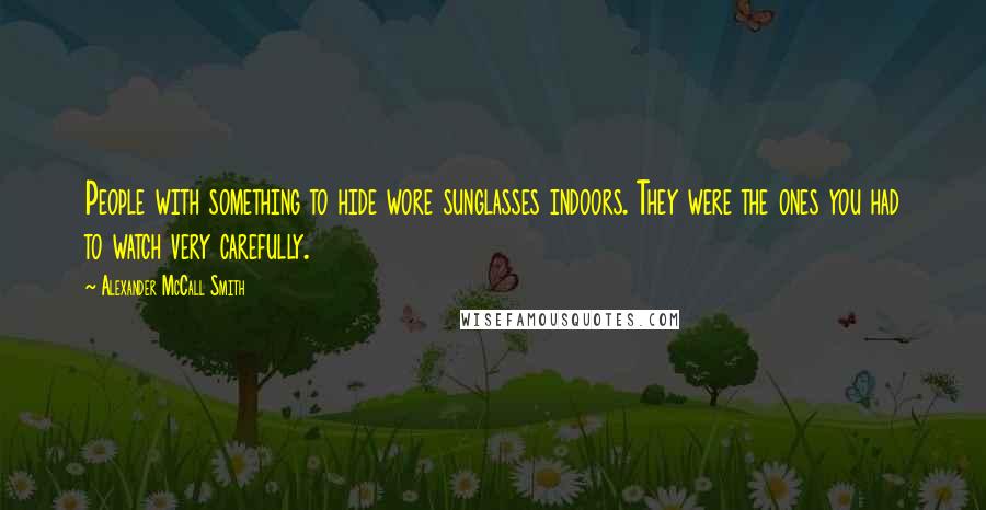 Alexander McCall Smith Quotes: People with something to hide wore sunglasses indoors. They were the ones you had to watch very carefully.