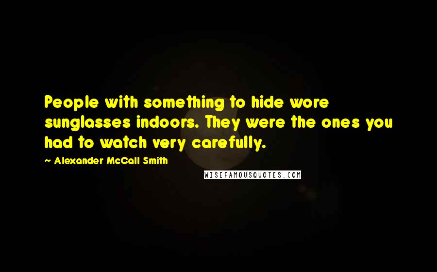 Alexander McCall Smith Quotes: People with something to hide wore sunglasses indoors. They were the ones you had to watch very carefully.