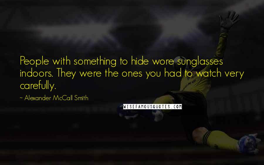 Alexander McCall Smith Quotes: People with something to hide wore sunglasses indoors. They were the ones you had to watch very carefully.