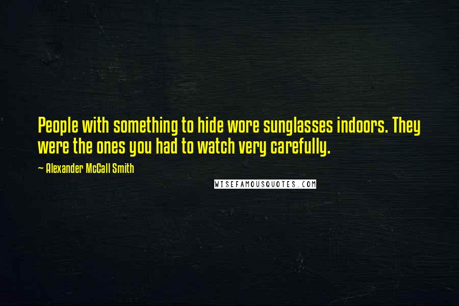 Alexander McCall Smith Quotes: People with something to hide wore sunglasses indoors. They were the ones you had to watch very carefully.